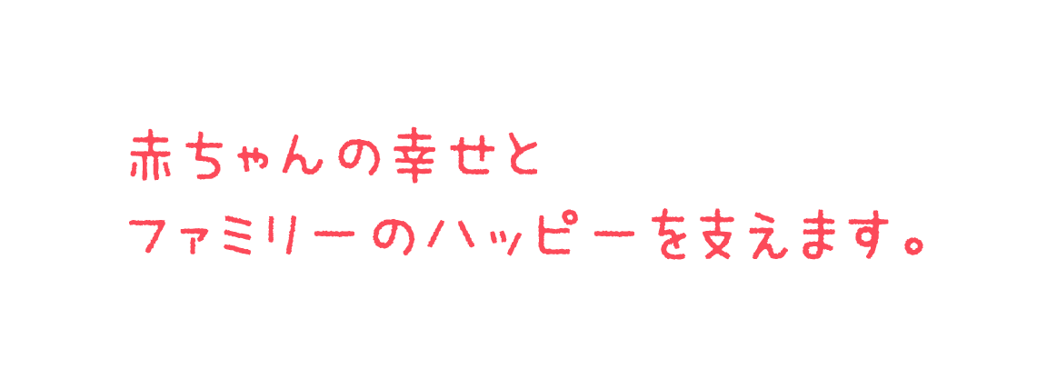 赤ちゃんの幸せとファミリーのハッピーを支えます。