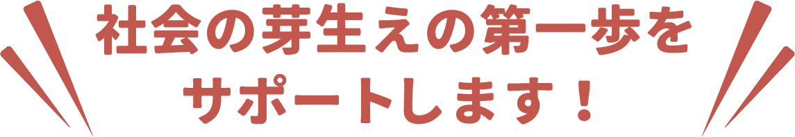 社会の芽生えの第一歩をサポートします！